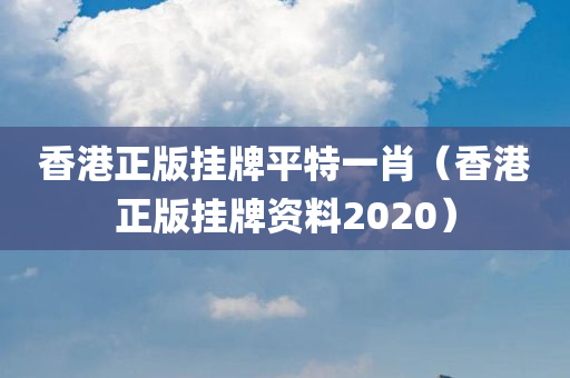 香港正版挂牌平特一肖（香港正版挂牌资料2020）