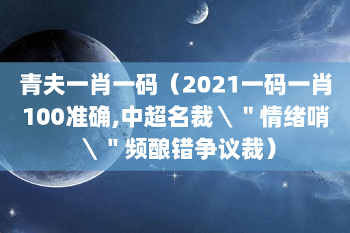 青夫一肖一码（2021一码一肖100准确,中超名裁＼＂情绪哨＼＂频酿错争议裁）