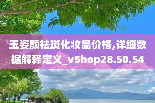 玉姿颜祛斑化妆品价格,详细数据解释定义_vShop28.50.54