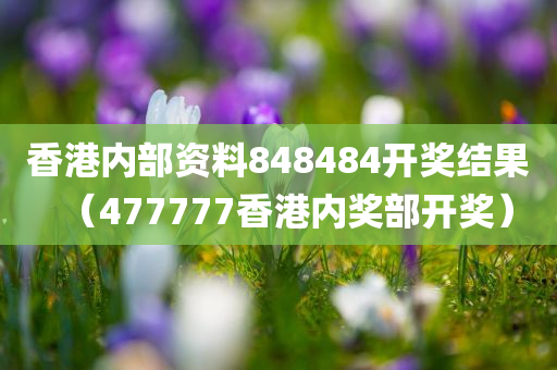 香港内部资料848484开奖结果（477777香港内奖部开奖）