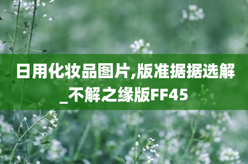 日用化妆品图片,版准据据选解_不解之缘版FF45