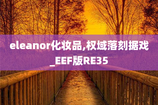 eleanor化妆品,权域落刻据戏_EEF版RE35