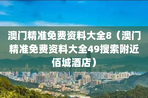 澳门精准免费资料大全8（澳门精准免费资料大全49搜索附近佰城酒店）