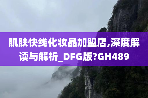 肌肤快线化妆品加盟店,深度解读与解析_DFG版?GH489