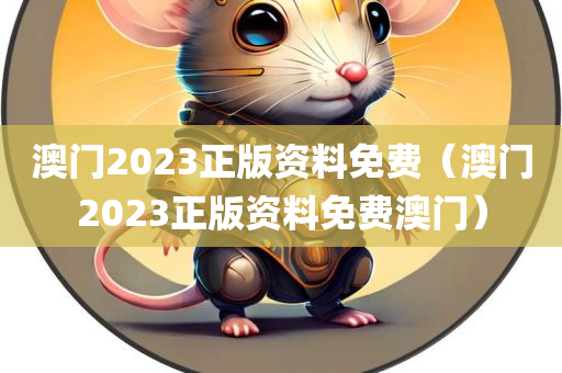 澳门2023正版资料免费（澳门2023正版资料免费澳门）