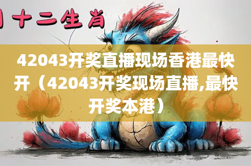 42043开奖直播现场香港最快开（42043开奖现场直播,最快开奖本港）