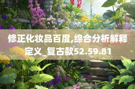 修正化妆品百度,综合分析解释定义_复古款52.59.81