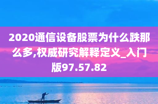 2020通信设备股票为什么跌那么多,权威研究解释定义_入门版97.57.82