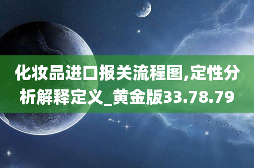 化妆品进口报关流程图,定性分析解释定义_黄金版33.78.79