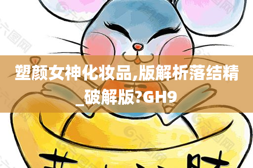 塑颜女神化妆品,版解析落结精_破解版?GH9