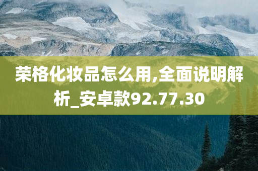 荣格化妆品怎么用,全面说明解析_安卓款92.77.30