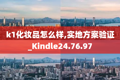 k1化妆品怎么样,实地方案验证_Kindle24.76.97