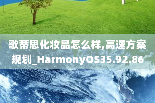 歌蒂思化妆品怎么样,高速方案规划_HarmonyOS35.92.86