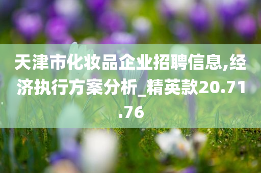 天津市化妆品企业招聘信息,经济执行方案分析_精英款20.71.76