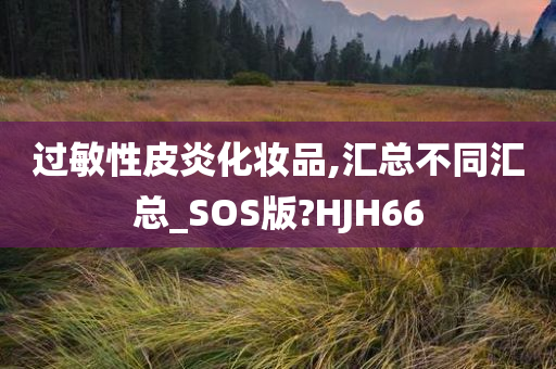 过敏性皮炎化妆品,汇总不同汇总_SOS版?HJH66