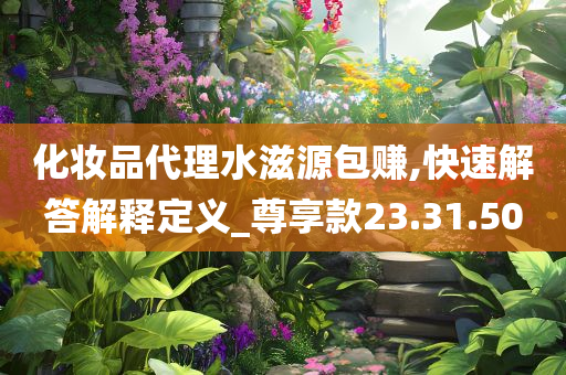 化妆品代理水滋源包赚,快速解答解释定义_尊享款23.31.50