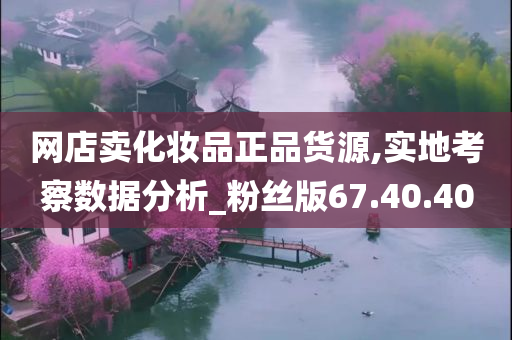 网店卖化妆品正品货源,实地考察数据分析_粉丝版67.40.40