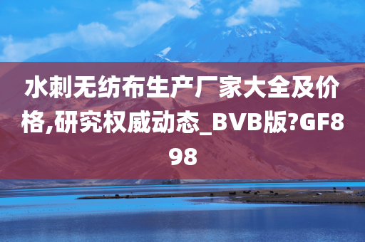 水刺无纺布生产厂家大全及价格,研究权威动态_BVB版?GF898