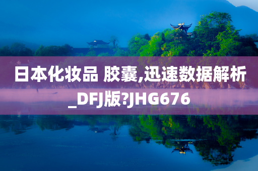 日本化妆品 胶囊,迅速数据解析_DFJ版?JHG676