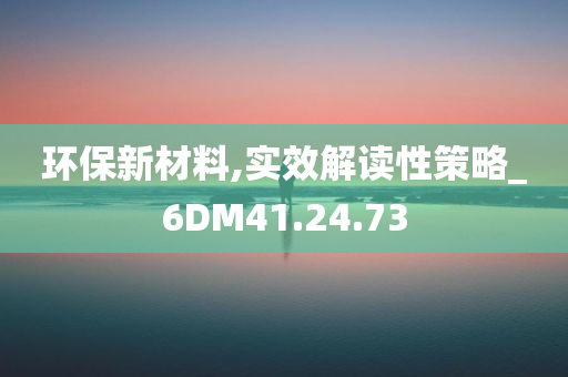 环保新材料,实效解读性策略_6DM41.24.73