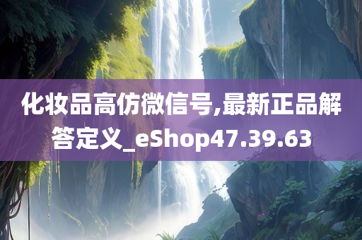 化妆品高仿微信号,最新正品解答定义_eShop47.39.63