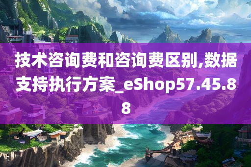 技术咨询费和咨询费区别,数据支持执行方案_eShop57.45.88