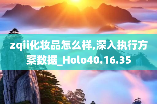 zqii化妆品怎么样,深入执行方案数据_Holo40.16.35