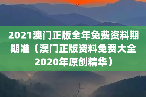 2021澳门正版全年免费资料期期准（澳门正版资料免费大全2020年原创精华）