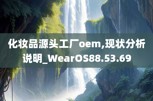 化妆品源头工厂oem,现状分析说明_WearOS88.53.69