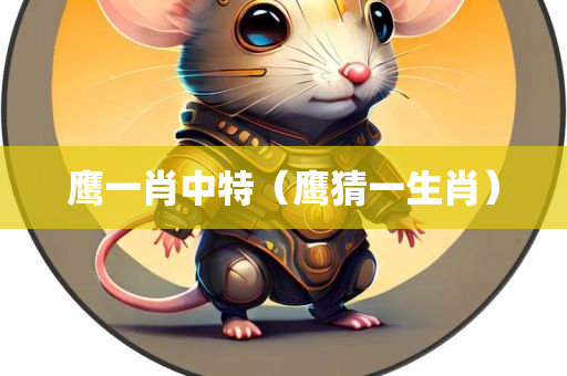 鹰一肖中特（鹰猜一生肖）