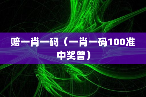 赔一肖一码（一肖一码100准中奖曾）