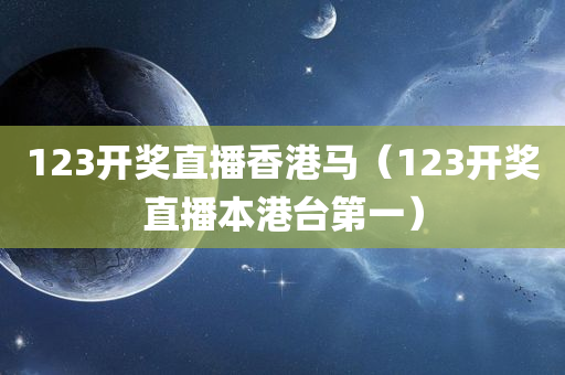 123开奖直播香港马（123开奖直播本港台第一）