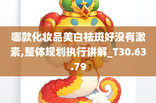 哪款化妆品美白祛斑好没有激素,整体规划执行讲解_T30.63.79