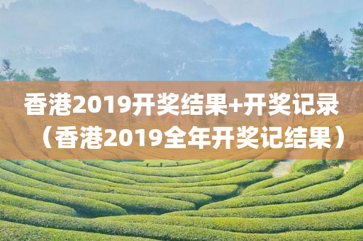 香港2019开奖结果+开奖记录（香港2019全年开奖记结果）