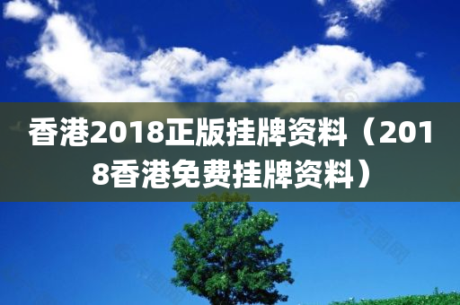 香港2018正版挂牌资料（2018香港免费挂牌资料）