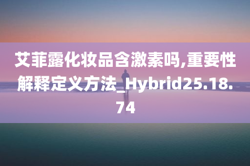 艾菲露化妆品含激素吗,重要性解释定义方法_Hybrid25.18.74