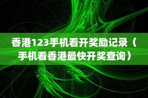 香港123手机看开奖励记录（手机看香港最快开奖查询）