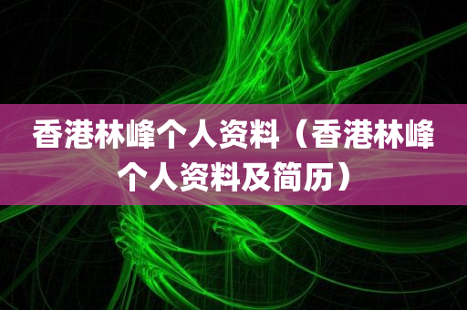 香港林峰个人资料（香港林峰个人资料及简历）