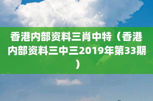 香港内部资料三肖中特（香港内部资料三中三2019年第33期）