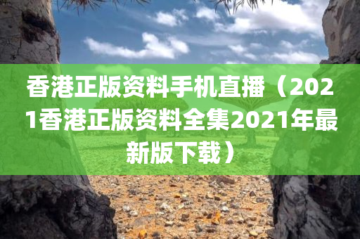 香港正版资料手机直播（2021香港正版资料全集2021年最新版下载）