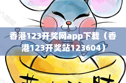 香港123开奖网app下载（香港123开奖站123604）