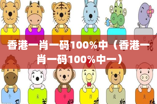 香港一肖一码100%中（香港一肖一码100%中一）