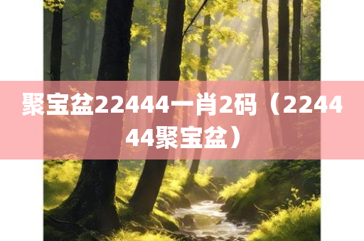 聚宝盆22444一肖2码（224444聚宝盆）