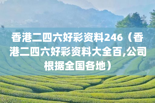 香港二四六好彩资料246（香港二四六好彩资料大全百,公司根据全国各地）