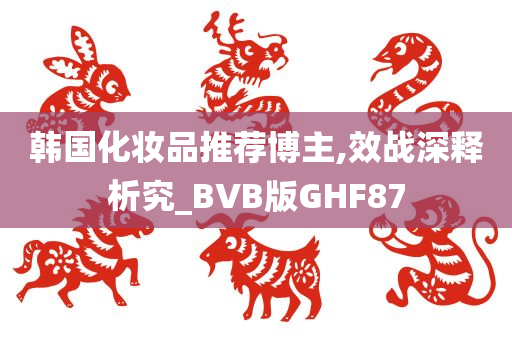 韩国化妆品推荐博主,效战深释析究_BVB版GHF87