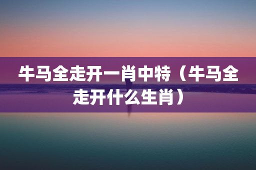 牛马全走开一肖中特（牛马全走开什么生肖）