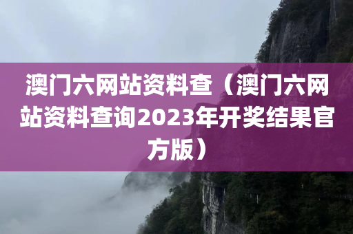 澳门六网站资料查（澳门六网站资料查询2023年开奖结果官方版）