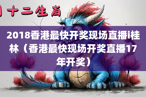 2018香港最快开奖现场直播i桂林（香港最快现场开奖直播17年开奖）