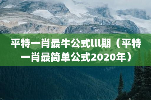 平特一肖最牛公式lll期（平特一肖最简单公式2020年）