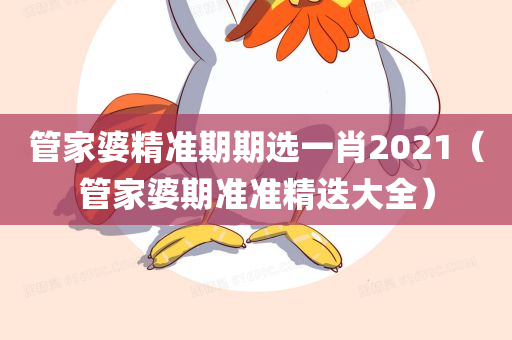 管家婆精准期期选一肖2021（管家婆期准准精迭大全）